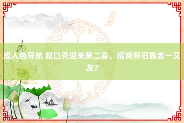 成人色导航 脱口秀迎来第二春，招商照旧靠老一又友？