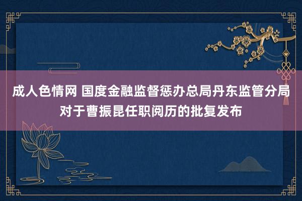 成人色情网 国度金融监督惩办总局丹东监管分局对于曹振昆任职阅历的批复发布