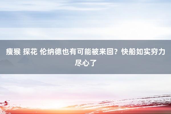 瘦猴 探花 伦纳德也有可能被来回？快船如实穷力尽心了