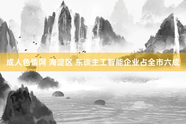 成人色情网 海淀区 东谈主工智能企业占全市六成