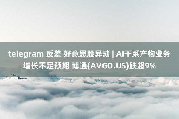 telegram 反差 好意思股异动 | AI干系产物业务增长不足预期 博通(AVGO.US)跌超9%