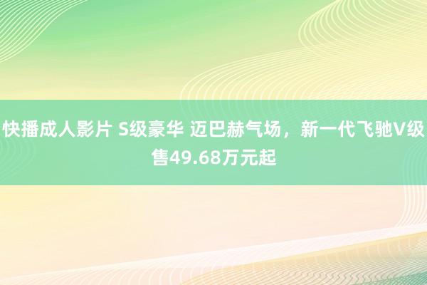 快播成人影片 S级豪华 迈巴赫气场，新一代飞驰V级售49.68万元起