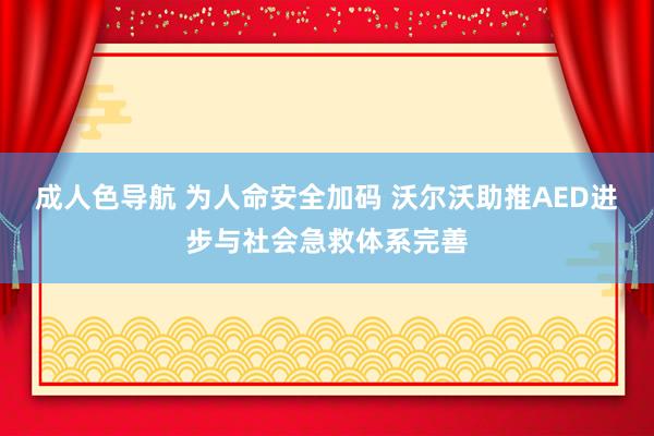 成人色导航 为人命安全加码 沃尔沃助推AED进步与社会急救体系完善