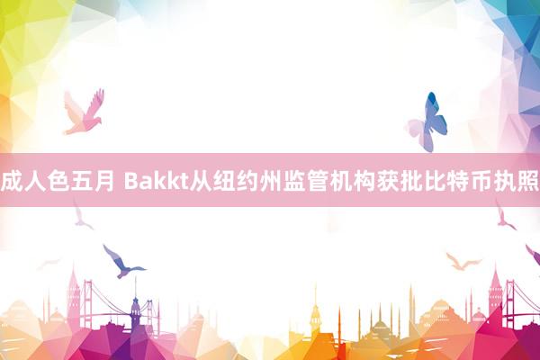 成人色五月 Bakkt从纽约州监管机构获批比特币执照