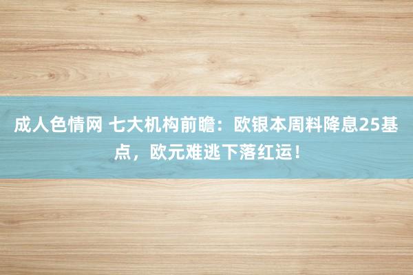 成人色情网 七大机构前瞻：欧银本周料降息25基点，欧元难逃下落红运！