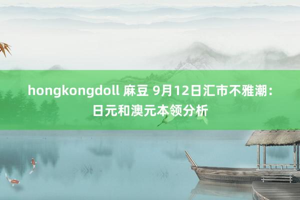 hongkongdoll 麻豆 9月12日汇市不雅潮：日元和澳元本领分析