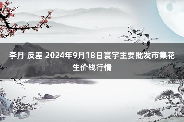 李月 反差 2024年9月18日寰宇主要批发市集花生价钱行情