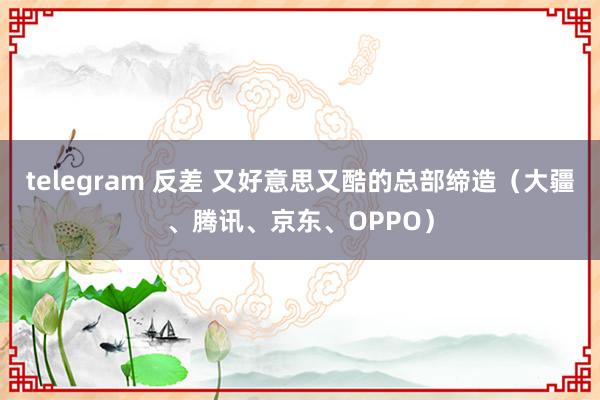 telegram 反差 又好意思又酷的总部缔造（大疆、腾讯、京东、OPPO）