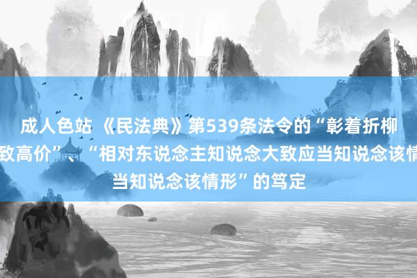 成人色站 《民法典》第539条法令的“彰着折柳理的廉价大致高价”、“相对东说念主知说念大致应当知说念该情形”的笃定