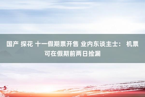 国产 探花 十一假期票开售 业内东谈主士： 机票可在假期前两日捡漏