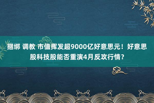 捆绑 调教 市值挥发超9000亿好意思元！好意思股科技股能否重演4月反攻行情？