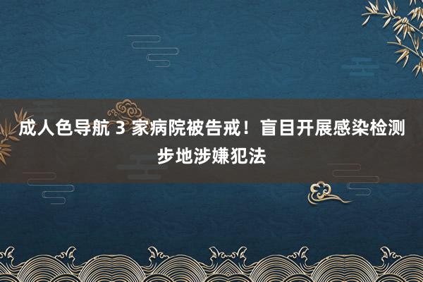 成人色导航 3 家病院被告戒！盲目开展感染检测步地涉嫌犯法