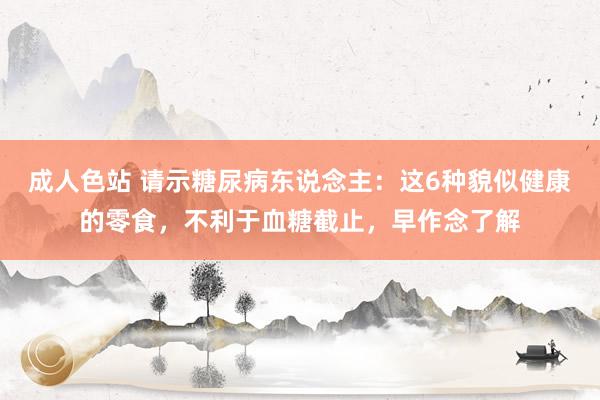 成人色站 请示糖尿病东说念主：这6种貌似健康的零食，不利于血糖截止，早作念了解