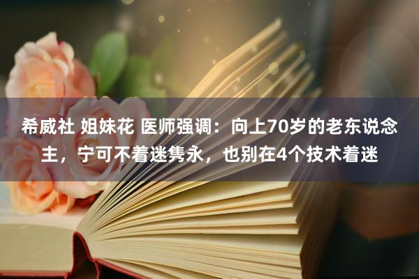 希威社 姐妹花 医师强调：向上70岁的老东说念主，宁可不着迷隽永，也别在4个技术着迷