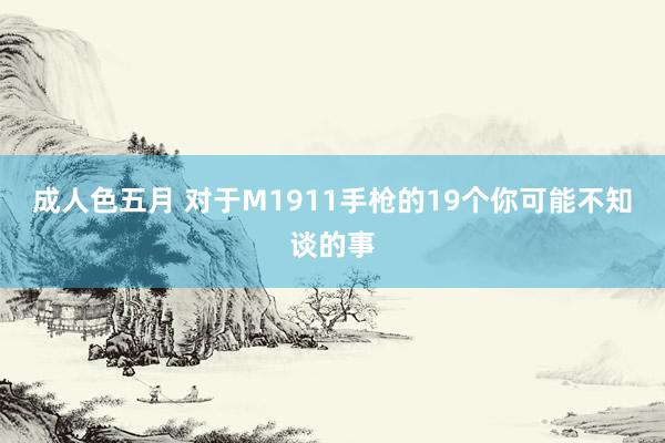 成人色五月 对于M1911手枪的19个你可能不知谈的事