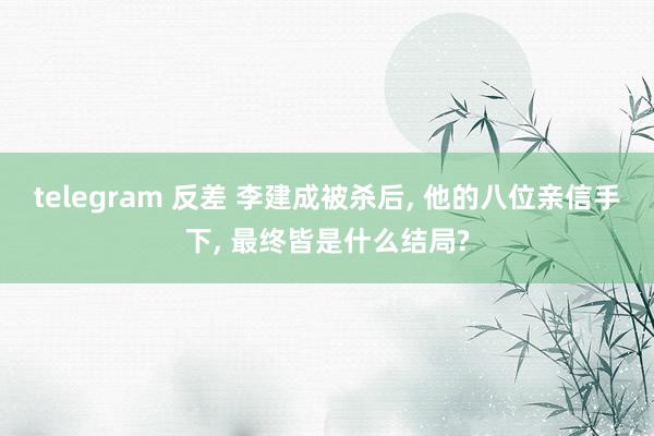 telegram 反差 李建成被杀后， 他的八位亲信手下， 最终皆是什么结局?