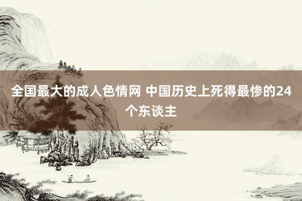 全国最大的成人色情网 中国历史上死得最惨的24个东谈主