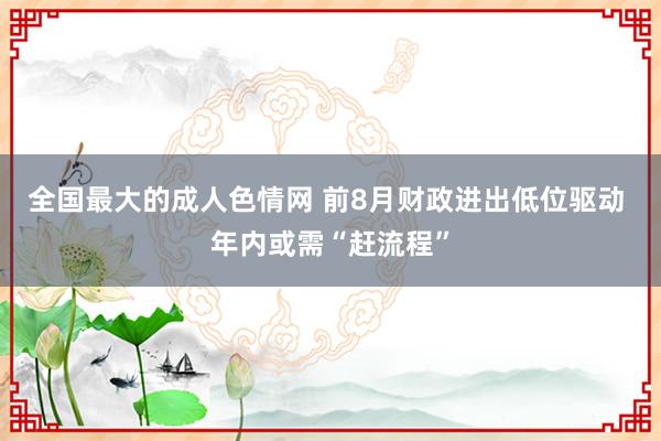 全国最大的成人色情网 前8月财政进出低位驱动 年内或需“赶流程”