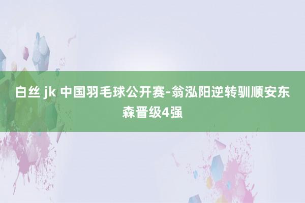 白丝 jk 中国羽毛球公开赛-翁泓阳逆转驯顺安东森晋级4强