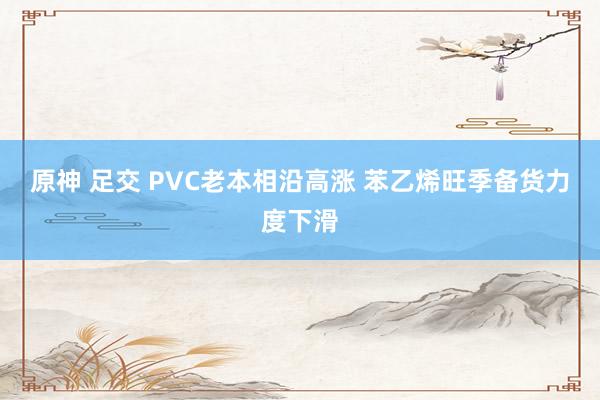 原神 足交 PVC老本相沿高涨 苯乙烯旺季备货力度下滑