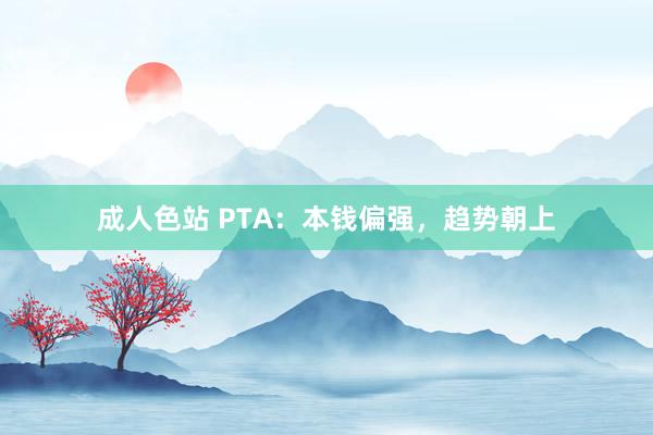 成人色站 PTA：本钱偏强，趋势朝上