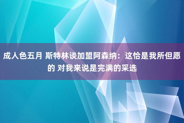 成人色五月 斯特林谈加盟阿森纳：这恰是我所但愿的 对我来说是完满的采选