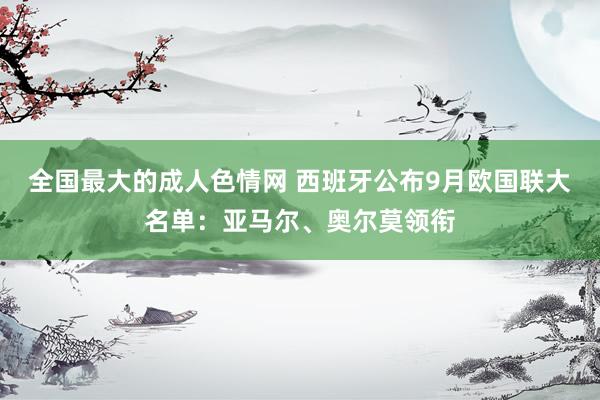 全国最大的成人色情网 西班牙公布9月欧国联大名单：亚马尔、奥尔莫领衔