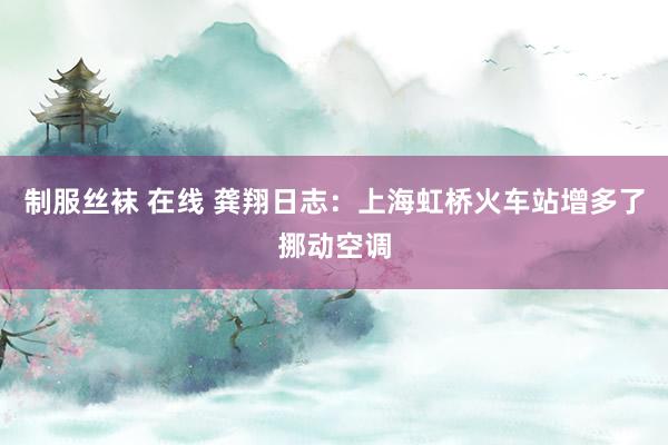 制服丝袜 在线 龚翔日志：上海虹桥火车站增多了挪动空调