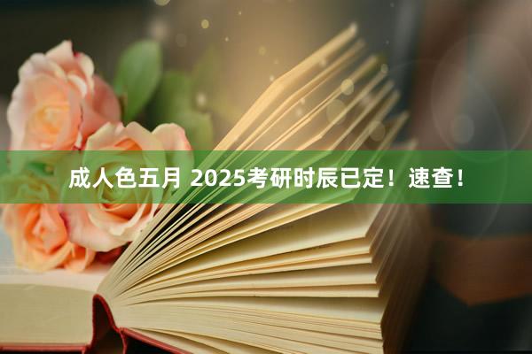 成人色五月 2025考研时辰已定！速查！