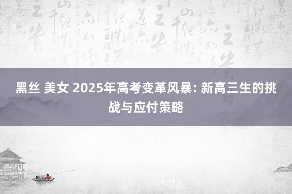 黑丝 美女 2025年高考变革风暴: 新高三生的挑战与应付策略