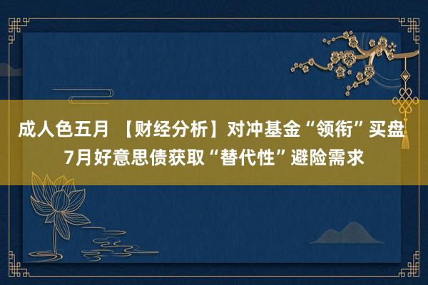 成人色五月 【财经分析】对冲基金“领衔”买盘 7月好意思债获取“替代性”避险需求