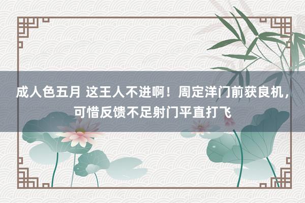 成人色五月 这王人不进啊！周定洋门前获良机，可惜反馈不足射门平直打飞