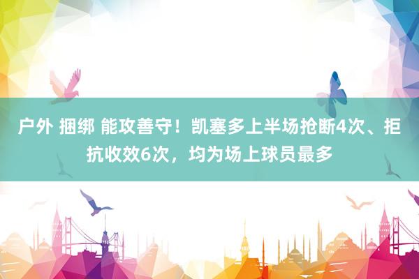 户外 捆绑 能攻善守！凯塞多上半场抢断4次、拒抗收效6次，均为场上球员最多