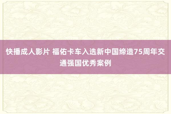 快播成人影片 福佑卡车入选新中国缔造75周年交通强国优秀案例