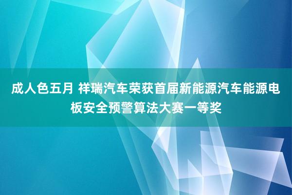 成人色五月 祥瑞汽车荣获首届新能源汽车能源电板安全预警算法大赛一等奖