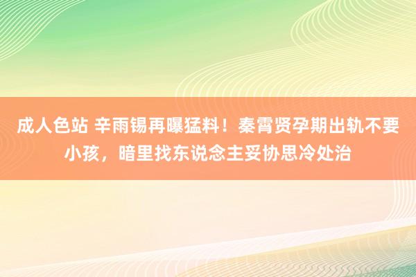 成人色站 辛雨锡再曝猛料！秦霄贤孕期出轨不要小孩，暗里找东说念主妥协思冷处治