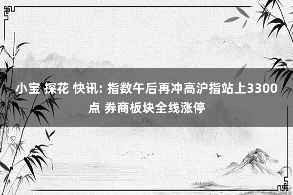 小宝 探花 快讯: 指数午后再冲高沪指站上3300点 券商板块全线涨停