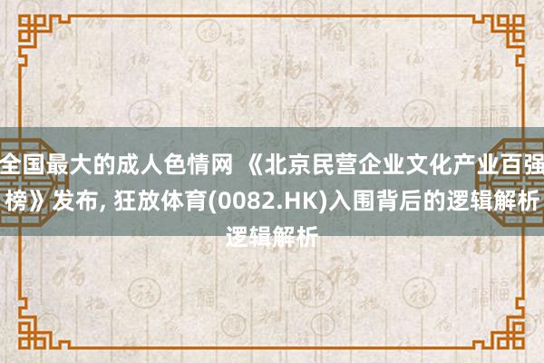 全国最大的成人色情网 《北京民营企业文化产业百强榜》发布， 狂放体育(0082.HK)入围背后的逻辑解析