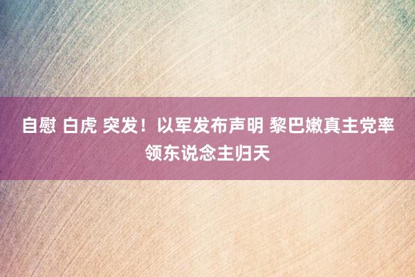 自慰 白虎 突发！以军发布声明 黎巴嫩真主党率领东说念主归天