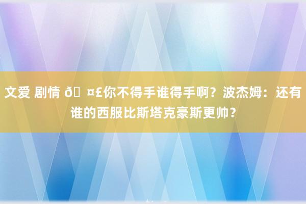 文爱 剧情 🤣你不得手谁得手啊？波杰姆：还有谁的西服比斯塔克豪斯更帅？