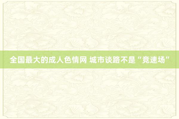 全国最大的成人色情网 城市谈路不是“竞速场”