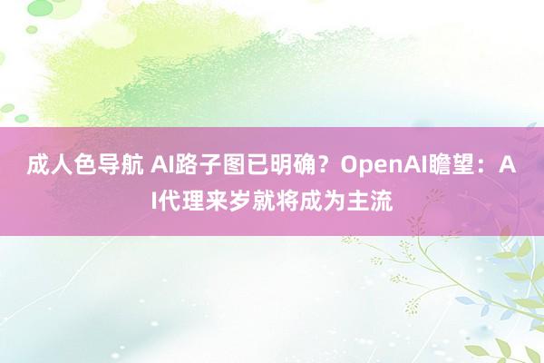 成人色导航 AI路子图已明确？OpenAI瞻望：AI代理来岁就将成为主流