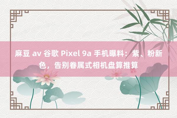 麻豆 av 谷歌 Pixel 9a 手机曝料：紫、粉新色，告别眷属式相机盘算推算