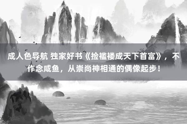 成人色导航 独家好书《捡褴褛成天下首富》，不作念咸鱼，从崇尚神相通的偶像起步！