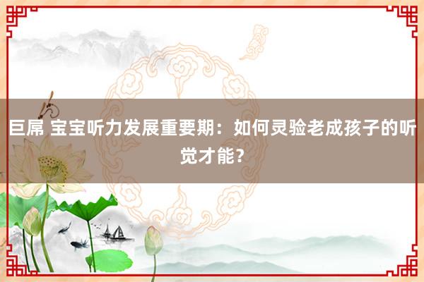 巨屌 宝宝听力发展重要期：如何灵验老成孩子的听觉才能？