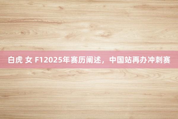 白虎 女 F12025年赛历阐述，中国站再办冲刺赛