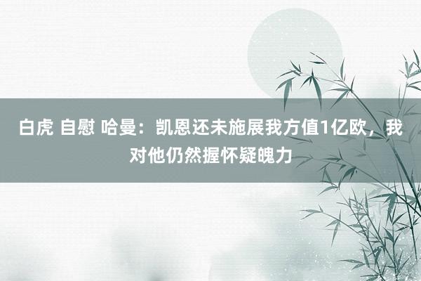 白虎 自慰 哈曼：凯恩还未施展我方值1亿欧，我对他仍然握怀疑魄力