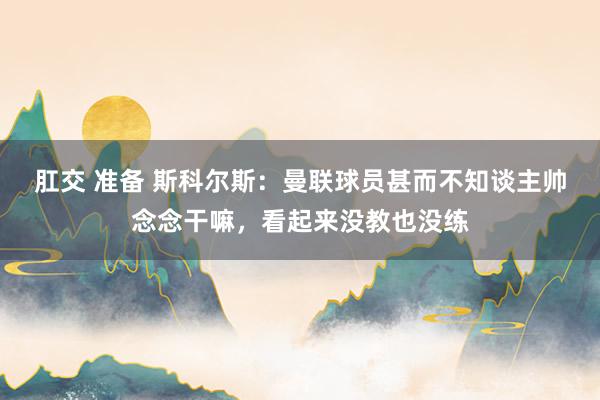 肛交 准备 斯科尔斯：曼联球员甚而不知谈主帅念念干嘛，看起来没教也没练