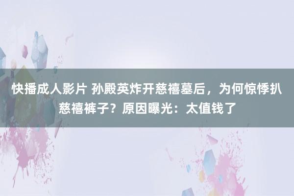 快播成人影片 孙殿英炸开慈禧墓后，为何惊悸扒慈禧裤子？原因曝光：太值钱了