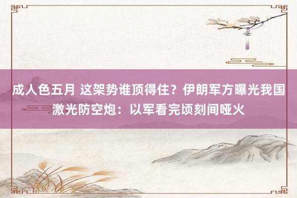 成人色五月 这架势谁顶得住？伊朗军方曝光我国激光防空炮：以军看完顷刻间哑火